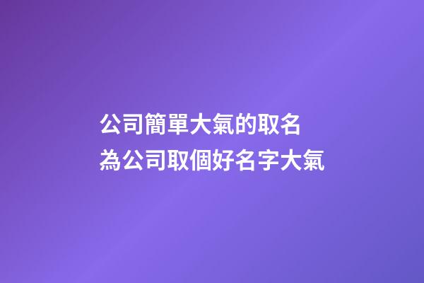 公司簡單大氣的取名 為公司取個好名字大氣-第1張-公司起名-玄機派